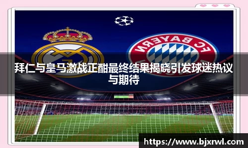 拜仁与皇马激战正酣最终结果揭晓引发球迷热议与期待