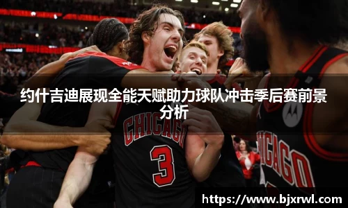 约什吉迪展现全能天赋助力球队冲击季后赛前景分析