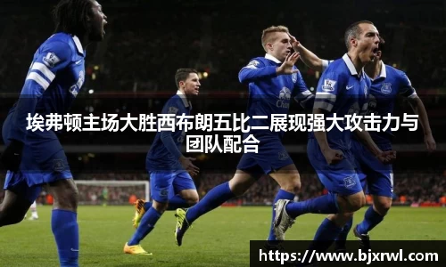 埃弗顿主场大胜西布朗五比二展现强大攻击力与团队配合