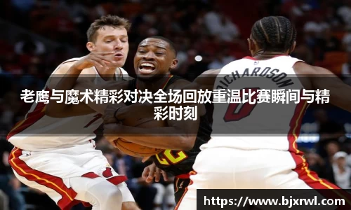 老鹰与魔术精彩对决全场回放重温比赛瞬间与精彩时刻