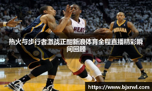 热火与步行者激战正酣新浪体育全程直播精彩瞬间回顾