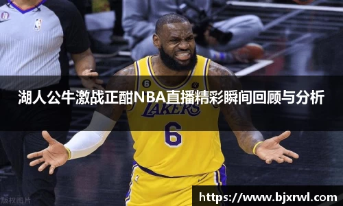 湖人公牛激战正酣NBA直播精彩瞬间回顾与分析