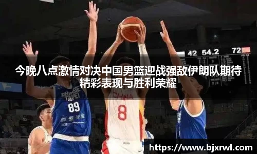 今晚八点激情对决中国男篮迎战强敌伊朗队期待精彩表现与胜利荣耀