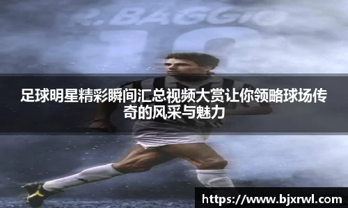 足球明星精彩瞬间汇总视频大赏让你领略球场传奇的风采与魅力