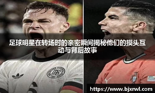 足球明星在转场时的亲密瞬间揭秘他们的摸头互动与背后故事