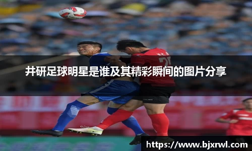 井研足球明星是谁及其精彩瞬间的图片分享