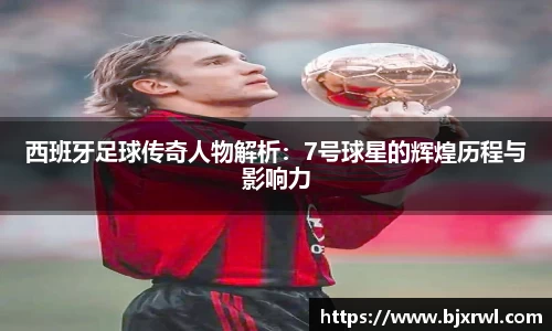 西班牙足球传奇人物解析：7号球星的辉煌历程与影响力