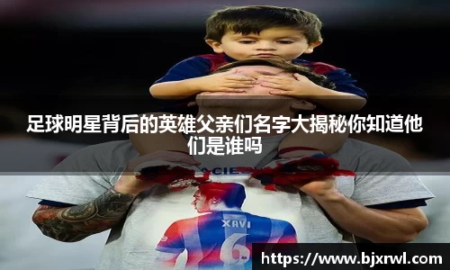 足球明星背后的英雄父亲们名字大揭秘你知道他们是谁吗