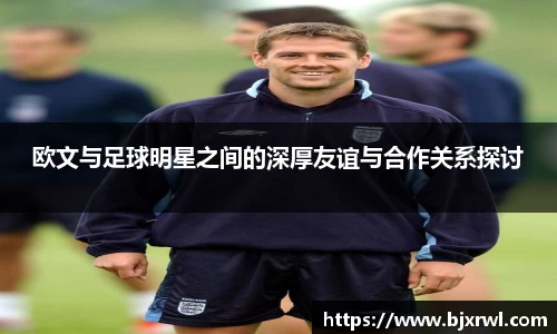 欧文与足球明星之间的深厚友谊与合作关系探讨