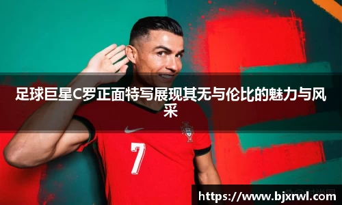 足球巨星C罗正面特写展现其无与伦比的魅力与风采