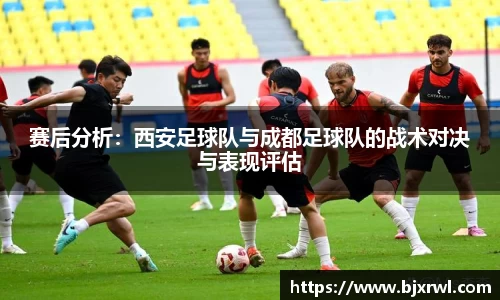 赛后分析：西安足球队与成都足球队的战术对决与表现评估
